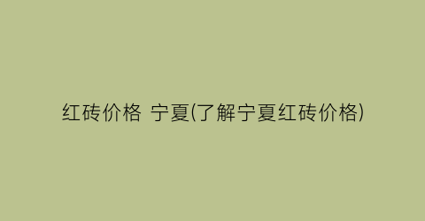 红砖价格 宁夏(了解宁夏红砖价格)